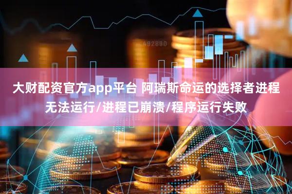 大财配资官方app平台 阿瑞斯命运的选择者进程无法运行/进程已崩溃/程序运行失败
