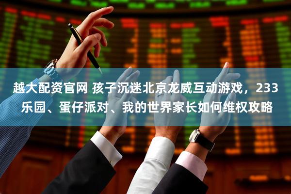 越大配资官网 孩子沉迷北京龙威互动游戏，233 乐园、蛋仔派对、我的世界家长如何维权攻略