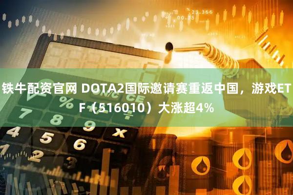 铁牛配资官网 DOTA2国际邀请赛重返中国，游戏ETF（516010）大涨超4%