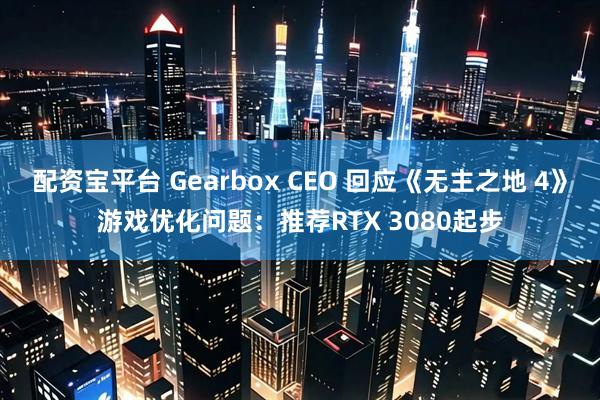 配资宝平台 Gearbox CEO 回应《无主之地 4》游戏优化问题：推荐RTX 3080起步