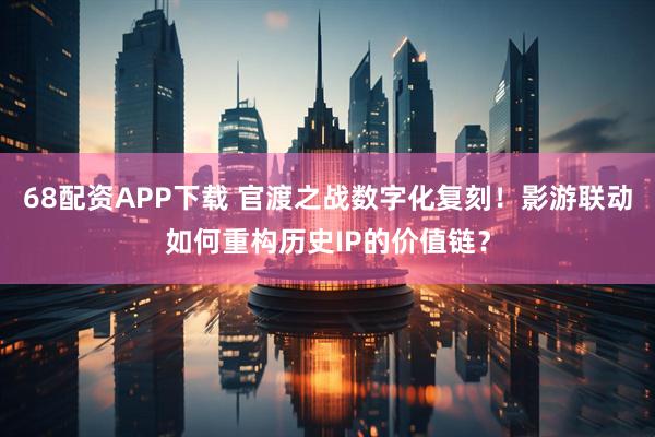 68配资APP下载 官渡之战数字化复刻！影游联动如何重构历史IP的价值链？