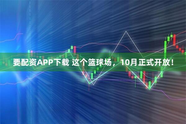 要配资APP下载 这个篮球场，10月正式开放！