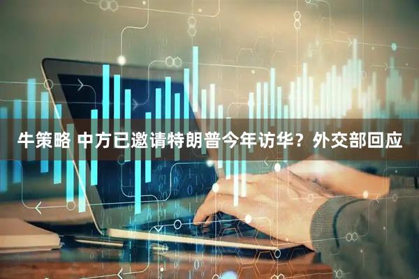 牛策略 中方已邀请特朗普今年访华？外交部回应