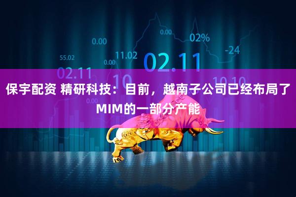保宇配资 精研科技：目前，越南子公司已经布局了MIM的一部分产能
