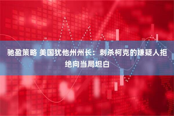 驰盈策略 美国犹他州州长：刺杀柯克的嫌疑人拒绝向当局坦白
