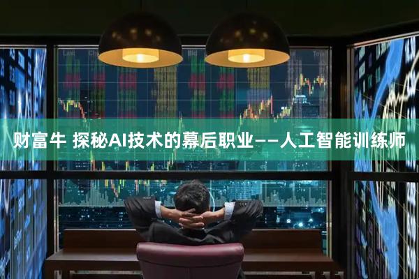 财富牛 探秘AI技术的幕后职业——人工智能训练师