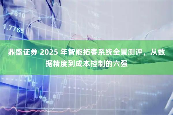鼎盛证券 2025 年智能拓客系统全景测评，从数据精度到成本控制的六强