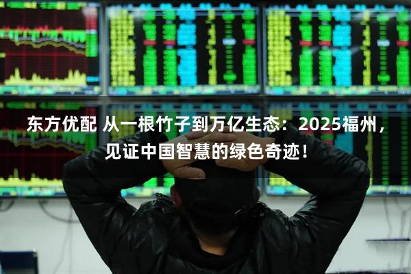 东方优配 从一根竹子到万亿生态：2025福州，见证中国智慧的绿色奇迹！