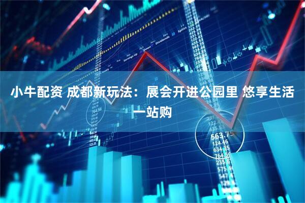 小牛配资 成都新玩法：展会开进公园里 悠享生活一站购