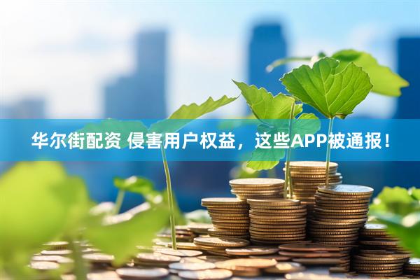 华尔街配资 侵害用户权益，这些APP被通报！