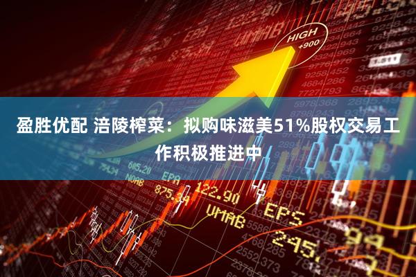 盈胜优配 涪陵榨菜：拟购味滋美51%股权交易工作积极推进中