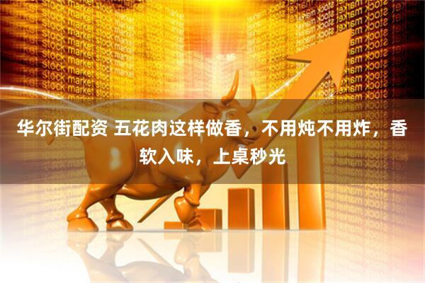 华尔街配资 五花肉这样做香，不用炖不用炸，香软入味，上桌秒光
