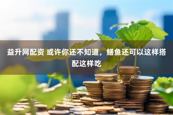 益升网配资 或许你还不知道，鳝鱼还可以这样搭配这样吃