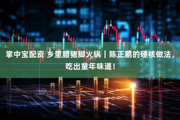 掌中宝配资 乡里腊猪脚火锅｜陈正鹏的硬核做法，吃出童年味道！