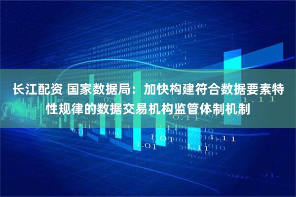 长江配资 国家数据局：加快构建符合数据要素特性规律的数据交易机构监管体制机制