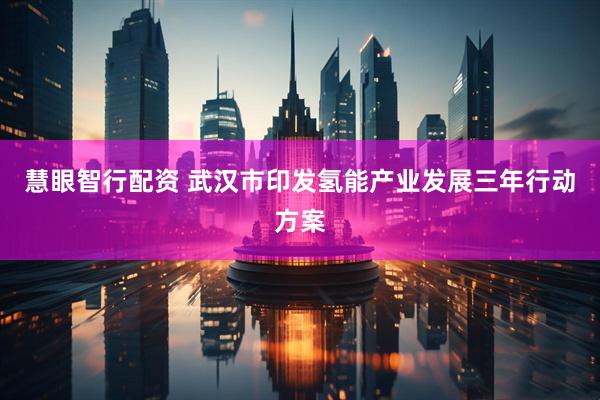 慧眼智行配资 武汉市印发氢能产业发展三年行动方案