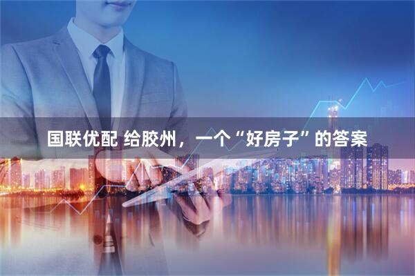 国联优配 给胶州，一个“好房子”的答案