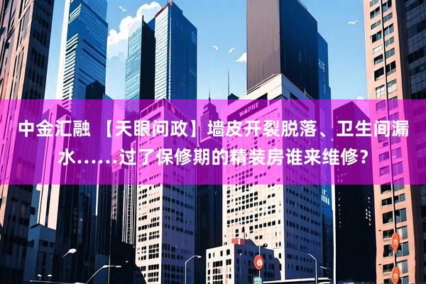 中金汇融 【天眼问政】墙皮开裂脱落、卫生间漏水……过了保修期的精装房谁来维修？