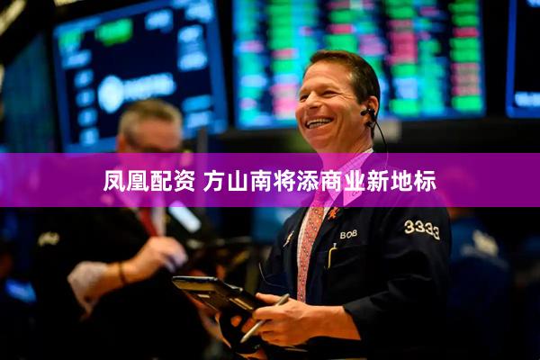 凤凰配资 方山南将添商业新地标