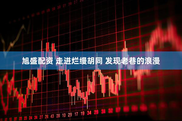 旭盛配资 走进烂缦胡同 发现老巷的浪漫