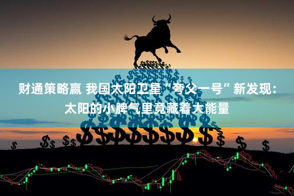 财通策略嬴 我国太阳卫星“夸父一号”新发现：太阳的小脾气里竟藏着大能量
