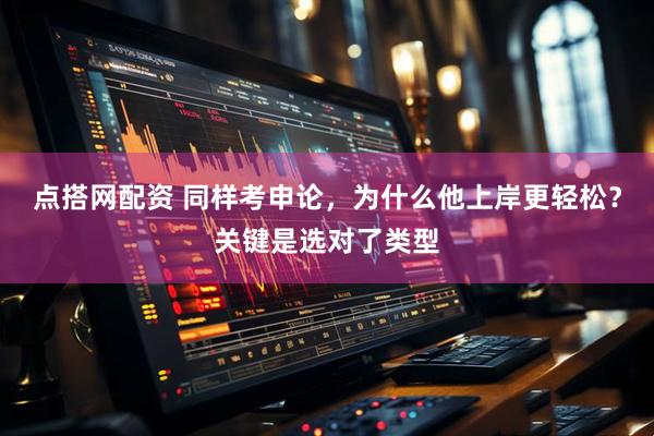 点搭网配资 同样考申论，为什么他上岸更轻松？关键是选对了类型