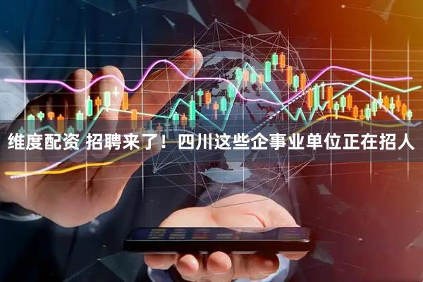 维度配资 招聘来了！四川这些企事业单位正在招人