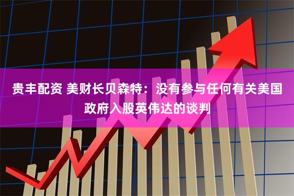 贵丰配资 美财长贝森特：没有参与任何有关美国政府入股英伟达的谈判