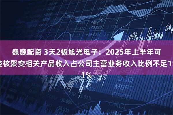 巍巍配资 3天2板旭光电子：2025年上半年可控核聚变相关产品收入占公司主营业务收入比例不足1%