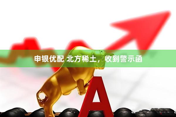 申银优配 北方稀土，收到警示函