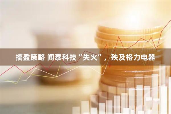 摛盈策略 闻泰科技“失火”，殃及格力电器