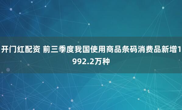 开门红配资 前三季度我国使用商品条码消费品新增1992.2万种
