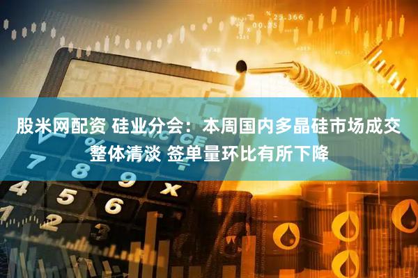 股米网配资 硅业分会：本周国内多晶硅市场成交整体清淡 签单量环比有所下降