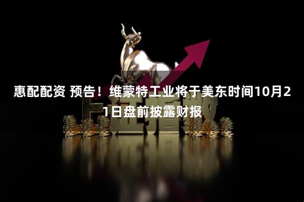 惠配配资 预告！维蒙特工业将于美东时间10月21日盘前披露财报