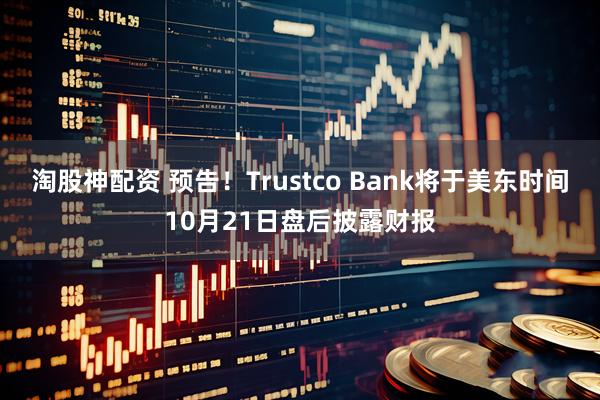 淘股神配资 预告！Trustco Bank将于美东时间10月21日盘后披露财报