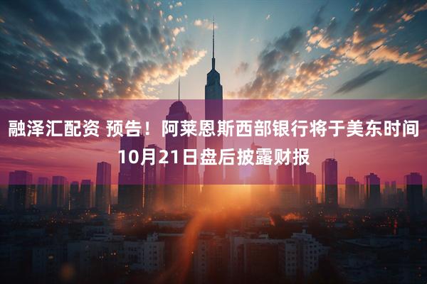 融泽汇配资 预告！阿莱恩斯西部银行将于美东时间10月21日盘后披露财报