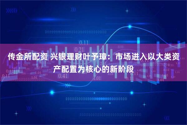 传金所配资 兴银理财叶予璋:市场进入以大类资产配置为核心的新阶段