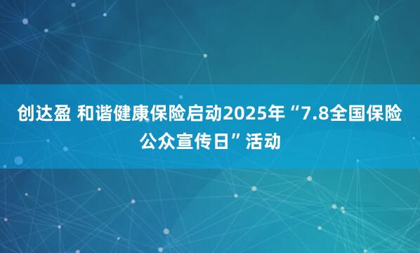 创达盈 和谐健康保险启动2025年“7.8全国保险公众宣传日”活动