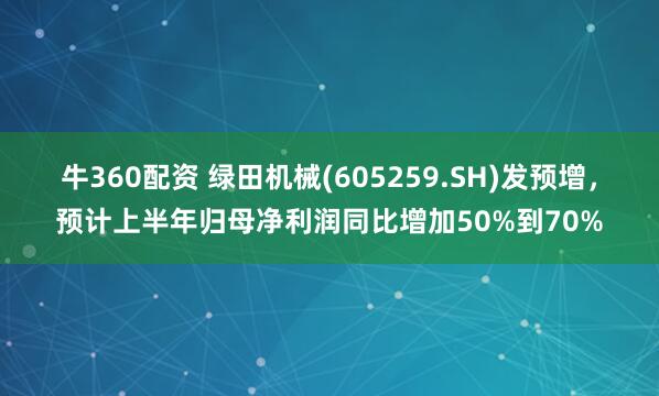 牛360配资 绿田机械(605259.SH)发预增,预计上半年归母净利润同比增加50%到70%