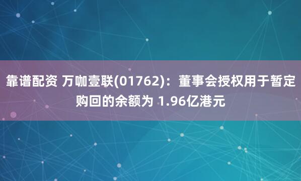 靠谱配资 万咖壹联(01762):董事会授权用于暂定购回的余额为 1.96亿港元