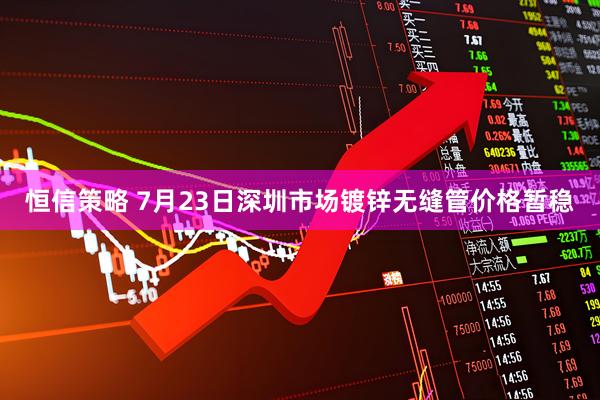 恒信策略 7月23日深圳市场镀锌无缝管价格暂稳