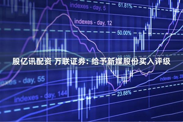 股亿讯配资 万联证券: 给予新媒股份买入评级