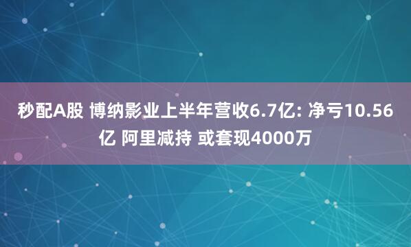 秒配A股 博纳影业上半年营收6.7亿: 净亏10.56亿 阿里减持 或套现4000万