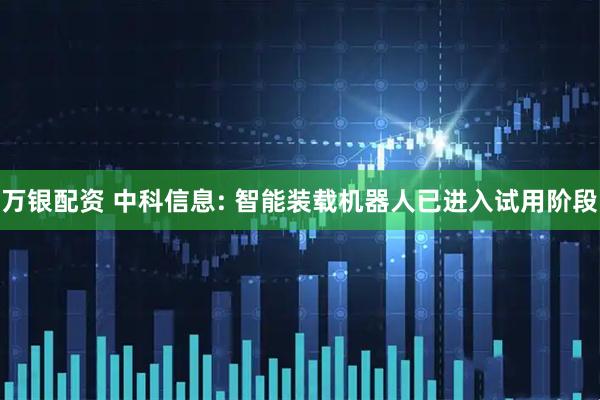 万银配资 中科信息: 智能装载机器人已进入试用阶段