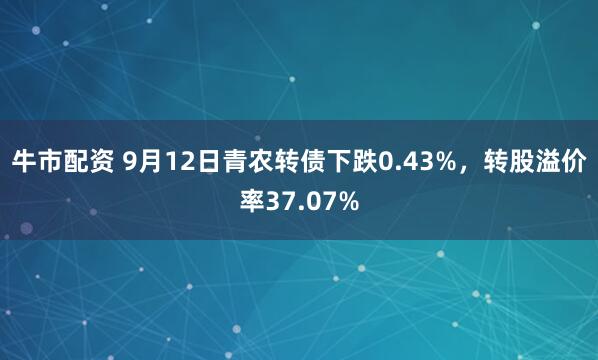 牛市配资 9月12日青农转债下跌0.43%，转股溢价率37.07%