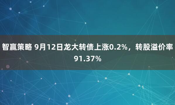 智赢策略 9月12日龙大转债上涨0.2%，转股溢价率91.37%