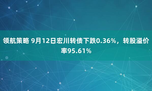 领航策略 9月12日宏川转债下跌0.36%，转股溢价率95.61%