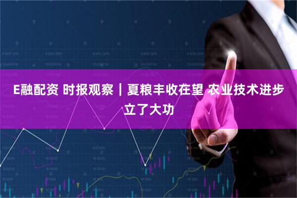 E融配资 时报观察|夏粮丰收在望 农业技术进步立了大功