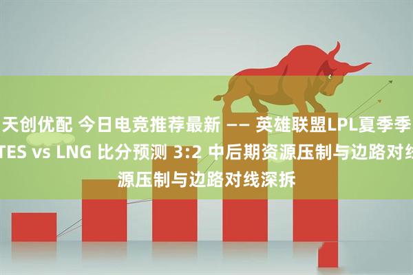 天创优配 今日电竞推荐最新 —— 英雄联盟LPL夏季季后赛 TES vs LNG 比分预测 3:2 中后期资源压制与边路对线深拆