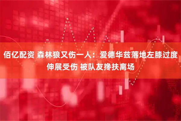 佰亿配资 森林狼又伤一人：爱德华兹落地左膝过度伸展受伤 被队友搀扶离场